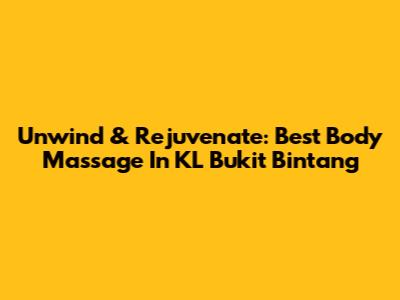 Unwind & Rejuvenate: Best Body Massage In KL Bukit Bintang