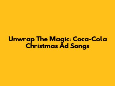 Unwrap The Magic: Coca-Cola Christmas Ad Songs