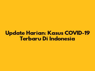 Update Harian: Kasus COVID-19 Terbaru Di Indonesia