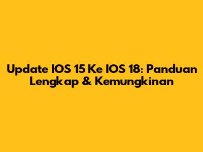 Update IOS 15 Ke IOS 18: Panduan Lengkap & Kemungkinan