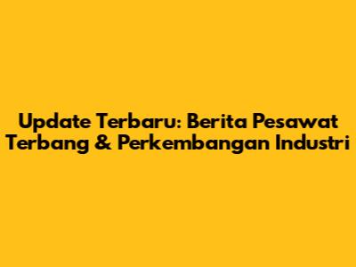 Update Terbaru: Berita Pesawat Terbang & Perkembangan Industri