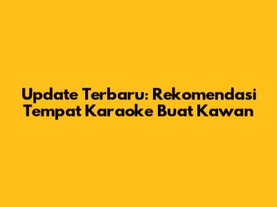 Update Terbaru: Rekomendasi Tempat Karaoke Buat Kawan