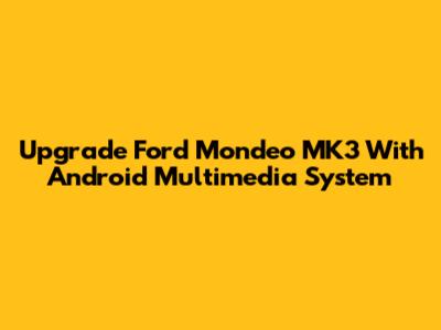Upgrade Ford Mondeo MK3 With Android Multimedia System