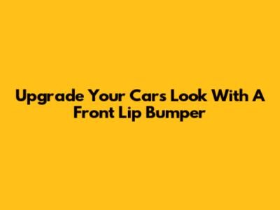 Upgrade Your Car's Look With A Front Lip Bumper