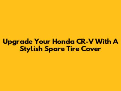Upgrade Your Honda CR-V With A Stylish Spare Tire Cover