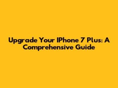 Upgrade Your IPhone 7 Plus: A Comprehensive Guide