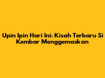 Upin Ipin Hari Ini: Kisah Terbaru Si Kembar Menggemaskan