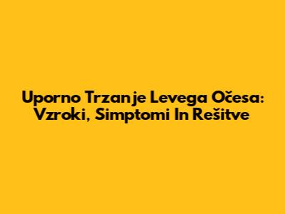 Uporno Trzanje Levega Očesa: Vzroki, Simptomi In Rešitve