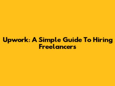 Upwork: A Simple Guide To Hiring Freelancers