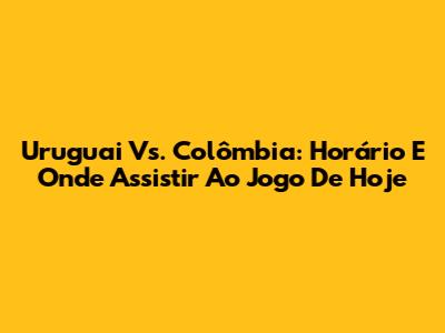 Uruguai Vs. Colômbia: Horário E Onde Assistir Ao Jogo De Hoje