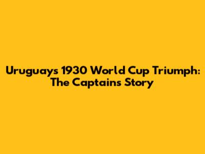 Uruguay's 1930 World Cup Triumph: The Captain's Story