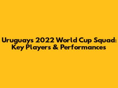 Uruguay's 2022 World Cup Squad: Key Players & Performances