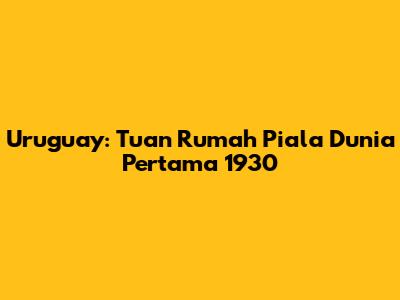 Uruguay: Tuan Rumah Piala Dunia Pertama 1930