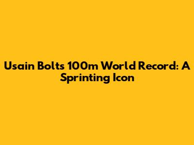 Usain Bolt's 100m World Record: A Sprinting Icon