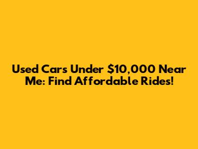 Used Cars Under $10,000 Near Me: Find Affordable Rides!
