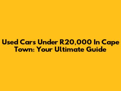 Used Cars Under R20,000 In Cape Town: Your Ultimate Guide