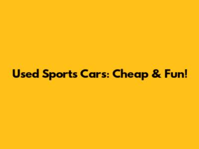 Used Sports Cars: Cheap & Fun!