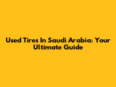 Used Tires In Saudi Arabia: Your Ultimate Guide