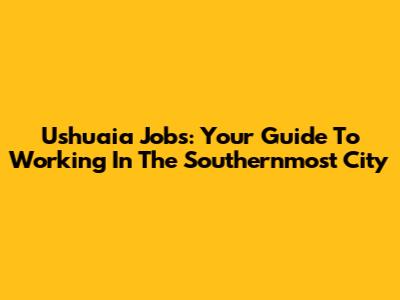 Ushuaia Jobs: Your Guide To Working In The Southernmost City