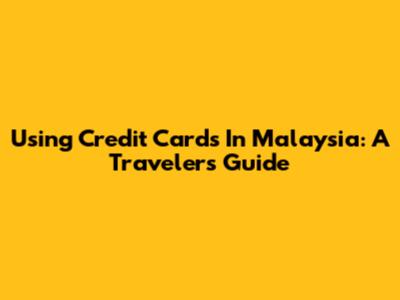 Using Credit Cards In Malaysia: A Traveler's Guide