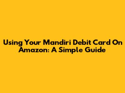 Using Your Mandiri Debit Card On Amazon: A Simple Guide