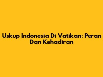 Uskup Indonesia Di Vatikan: Peran Dan Kehadiran