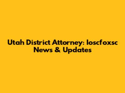 Utah District Attorney: Ioscfoxsc News & Updates