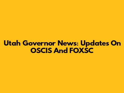 Utah Governor News: Updates On OSCIS And FOXSC