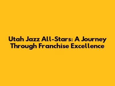 Utah Jazz All-Stars: A Journey Through Franchise Excellence