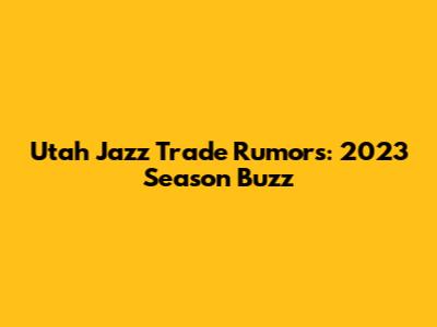 Utah Jazz Trade Rumors: 2023 Season Buzz