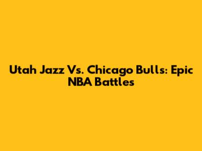 Utah Jazz Vs. Chicago Bulls: Epic NBA Battles