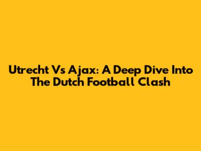 Utrecht Vs Ajax: A Deep Dive Into The Dutch Football Clash