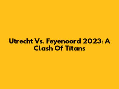 Utrecht Vs. Feyenoord 2023: A Clash Of Titans