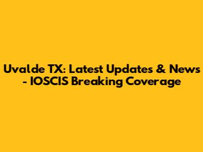Uvalde TX: Latest Updates & News - IOSCIS Breaking Coverage