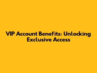 VIP Account Benefits: Unlocking Exclusive Access