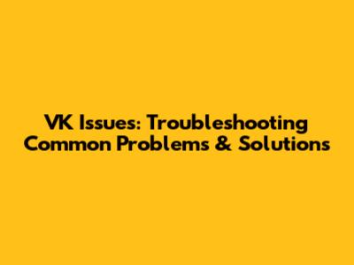 VK Issues: Troubleshooting Common Problems & Solutions