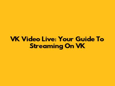 VK Video Live: Your Guide To Streaming On VK