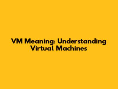 VM Meaning: Understanding Virtual Machines