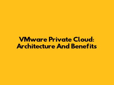 VMware Private Cloud: Architecture And Benefits