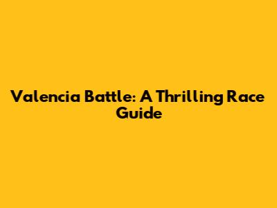 Valencia Battle: A Thrilling Race Guide