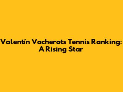 Valentín Vacherot's Tennis Ranking: A Rising Star