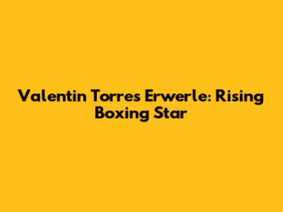 Valentin Torres Erwerle: Rising Boxing Star