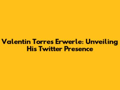 Valentin Torres Erwerle: Unveiling His Twitter Presence