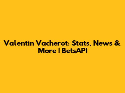 Valentin Vacherot: Stats, News & More | BetsAPI