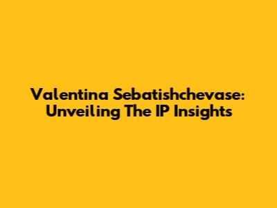 Valentina Sebatishchevase: Unveiling The IP Insights
