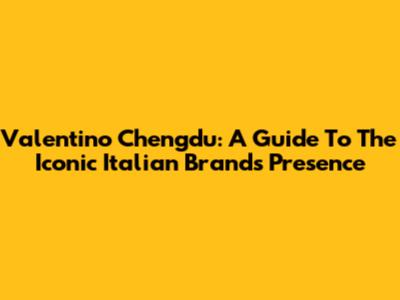 Valentino Chengdu: A Guide To The Iconic Italian Brand's Presence