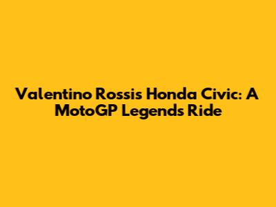 Valentino Rossi's Honda Civic: A MotoGP Legend's Ride