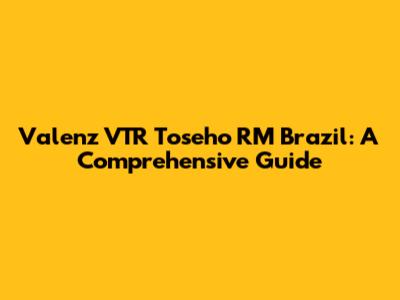 Valenz VTR Toseho RM Brazil: A Comprehensive Guide