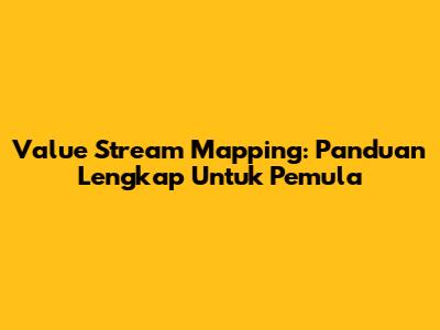Value Stream Mapping: Panduan Lengkap Untuk Pemula