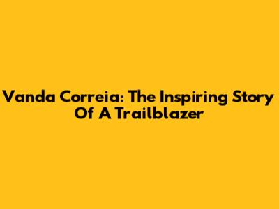 Vanda Correia: The Inspiring Story Of A Trailblazer